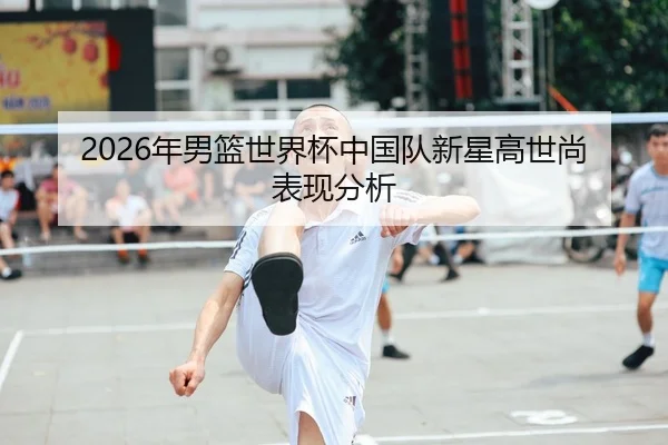 2026年男篮世界杯中国队新星高世尚表现分析