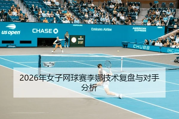 2026年女子网球赛李娜技术复盘与对手分析