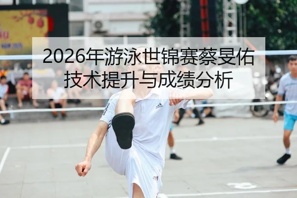 2026年游泳世锦赛蔡旻佑技术提升与成绩分析