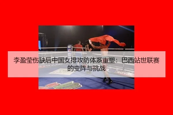 李盈莹伤缺后中国女排攻防体系重塑：巴西站世联赛的变阵与挑战
