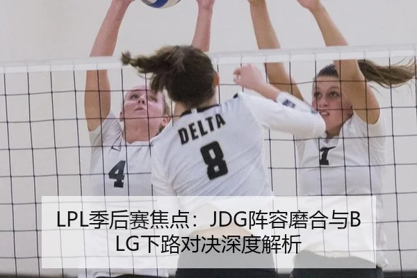 LPL季后赛焦点：JDG阵容磨合与BLG下路对决深度解析