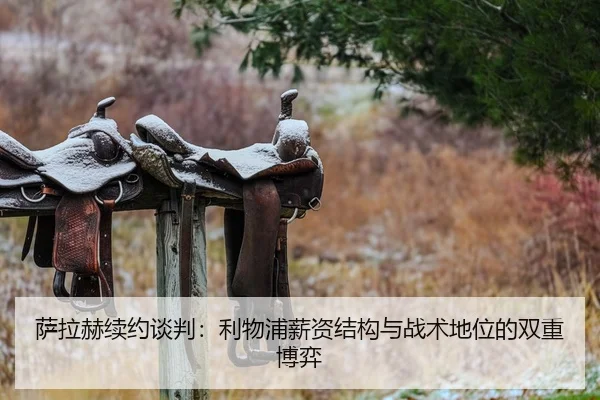 萨拉赫续约谈判：利物浦薪资结构与战术地位的双重博弈