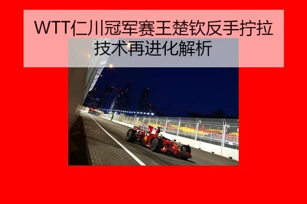 WTT仁川冠军赛王楚钦反手拧拉技术再进化解析