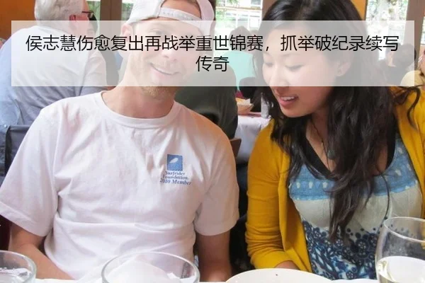 侯志慧伤愈复出再战举重世锦赛，抓举破纪录续写传奇
