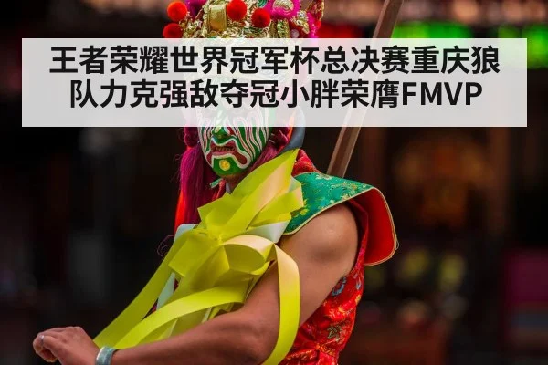 王者荣耀世界冠军杯总决赛重庆狼队力克强敌夺冠小胖荣膺FMVP