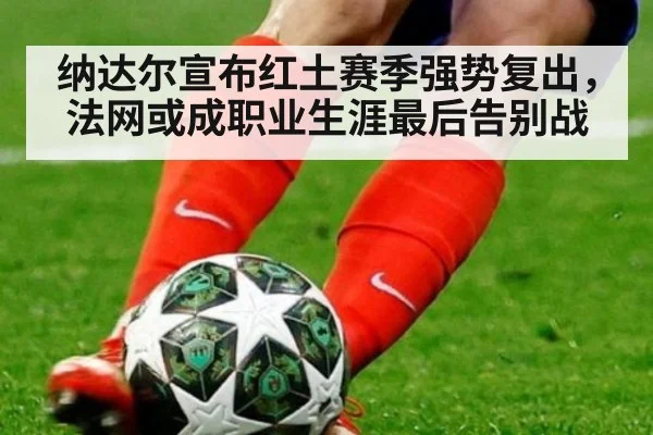 纳达尔宣布红土赛季强势复出，法网或成职业生涯最后告别战
