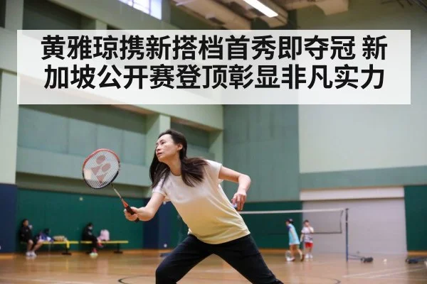 黄雅琼携新搭档首秀即夺冠 新加坡公开赛登顶彰显非凡实力