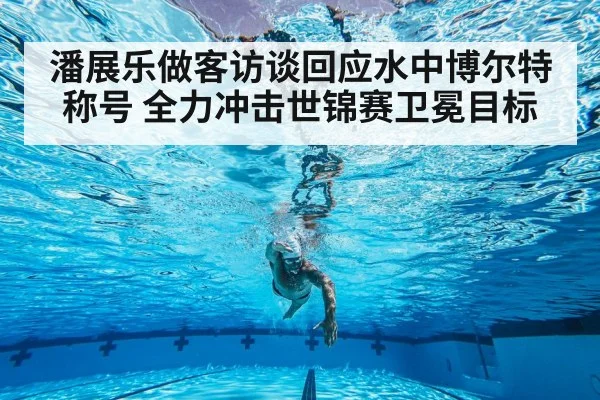 潘展乐做客访谈回应水中博尔特称号 全力冲击世锦赛卫冕目标