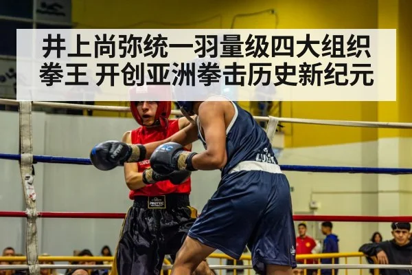 井上尚弥统一羽量级四大组织拳王 开创亚洲拳击历史新纪元