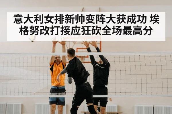 意大利女排新帅变阵大获成功 埃格努改打接应狂砍全场最高分