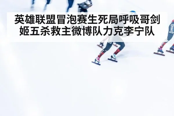 英雄联盟冒泡赛生死局呼吸哥剑姬五杀救主微博队力克李宁队