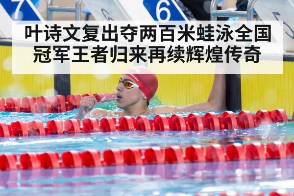 叶诗文复出夺两百米蛙泳全国冠军王者归来再续辉煌传奇
